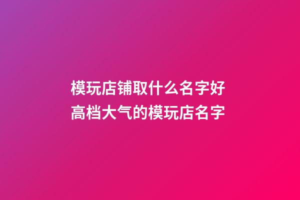模玩店铺取什么名字好 高档大气的模玩店名字-第1张-店铺起名-玄机派